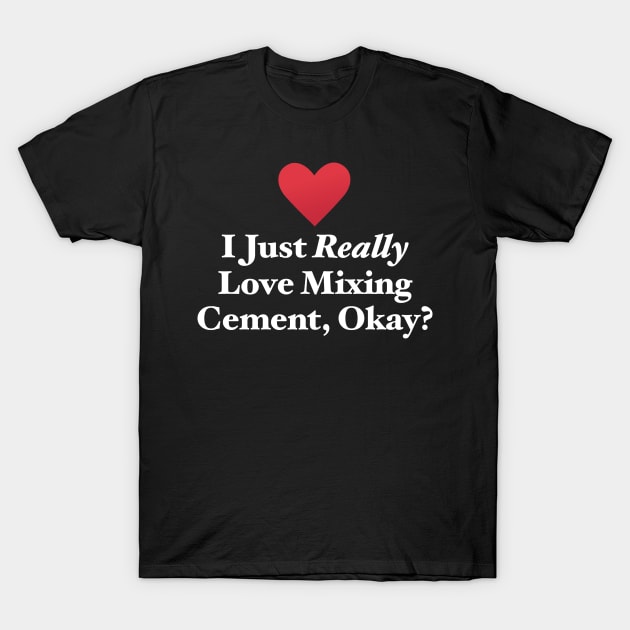 I Just Really Love Mixing Cement, Okay? T-Shirt by MapYourWorld